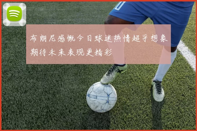 布朗尼感慨今日球迷热情超乎想象期待未来表现更精彩