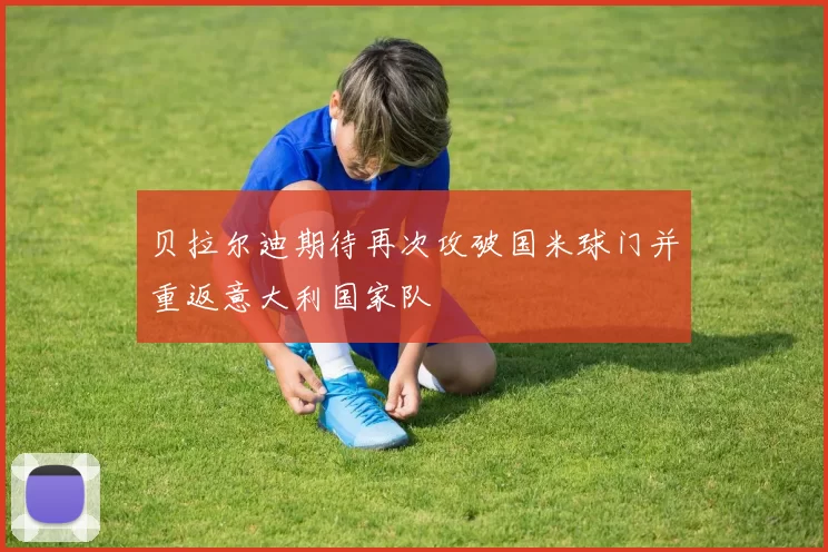 贝拉尔迪期待再次攻破国米球门并重返意大利国家队