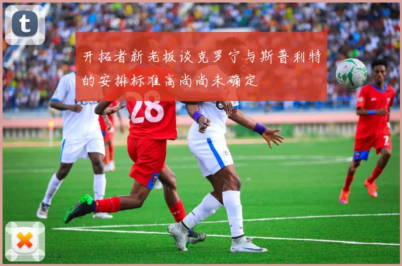 开拓者新老板谈克罗宁与斯普利特的安排标准高尚尚未确定