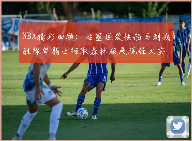 NBA精彩回顾：活塞逆袭快船马刺战胜绿军骑士轻取森林狼展现强大实力