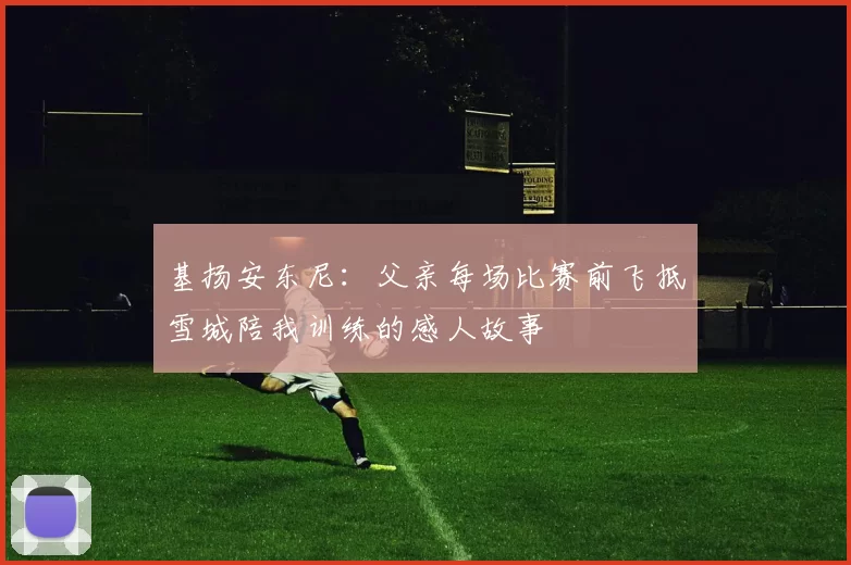 基扬安东尼：父亲每场比赛前飞抵雪城陪我训练的感人故事