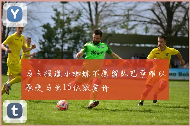 马卡报道小蜘蛛不愿留队巴萨难以承受马竞15亿欧要价