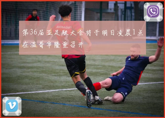 第36届亚足联大会将于明日凌晨1点在温哥华隆重召开