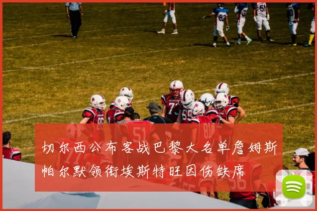 切尔西公布客战巴黎大名单詹姆斯帕尔默领衔埃斯特旺因伤缺席