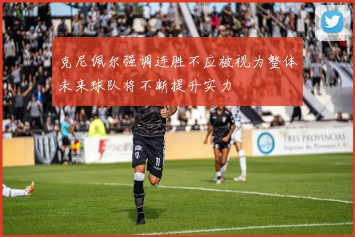 克尼佩尔强调连胜不应被视为整体未来球队将不断提升实力