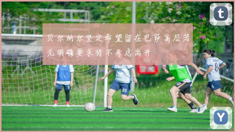 贝尔纳尔坚定希望留在巴萨高层若无明确要求将不考虑离开