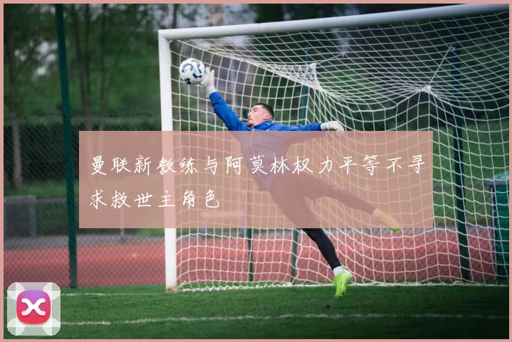 曼联新教练与阿莫林权力平等不寻求救世主角色
