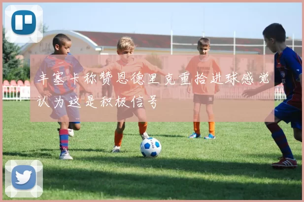 丰塞卡称赞恩德里克重拾进球感觉认为这是积极信号