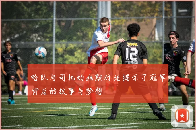 哈队与司机的幽默对话揭示了冠军背后的故事与梦想