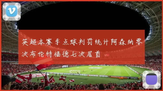 英超本赛季点球判罚统计阿森纳零次布伦特福德七次居首