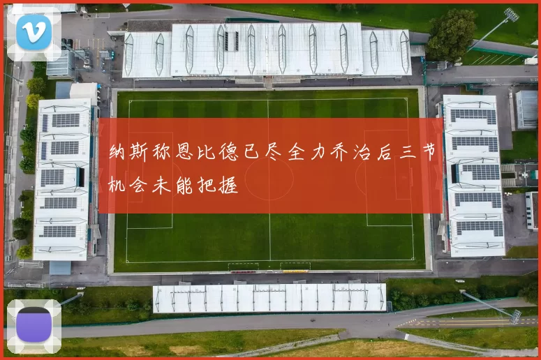 纳斯称恩比德已尽全力乔治后三节机会未能把握