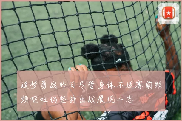 追梦勇战昨日尽管身体不适赛前频频呕吐仍坚持出战展现斗志
