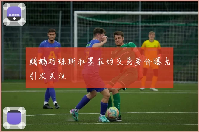 鹈鹕对琼斯和墨菲的交易要价曝光引发关注