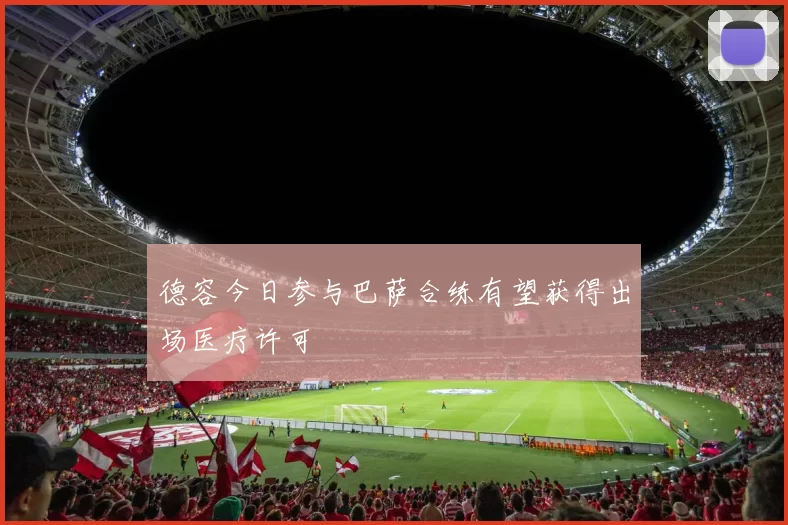 德容今日参与巴萨合练有望获得出场医疗许可