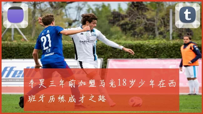 李昊三年前加盟马竞18岁少年在西班牙历练成才之路